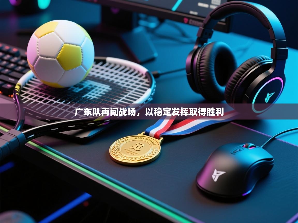 广东队再闯战场，以稳定发挥取得胜利