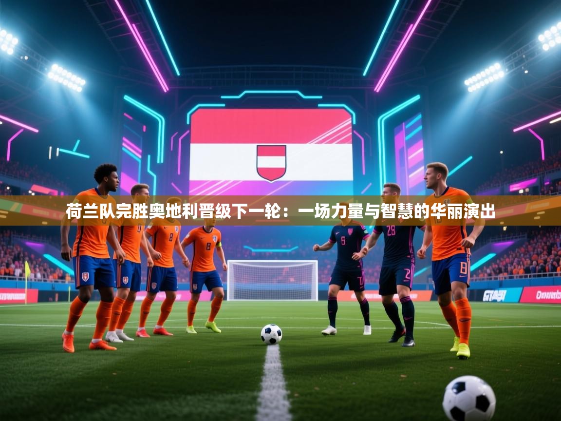 荷兰队完胜奥地利晋级下一轮：一场力量与智慧的华丽演出  第2张