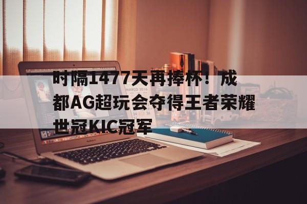 爱奇艺体育会员-时隔1477天再捧杯！成都AG超玩会夺得王者荣耀世冠KIC冠军的简单介绍