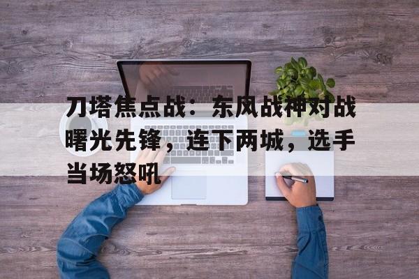爱奇艺体育-刀塔焦点战：东风战神对战曙光先锋，连下两城，选手当场怒吼