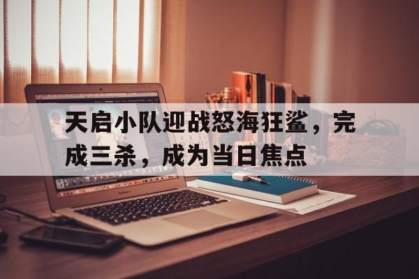 爱奇艺体育在线直播-天启小队迎战怒海狂鲨，完成三杀，成为当日焦点